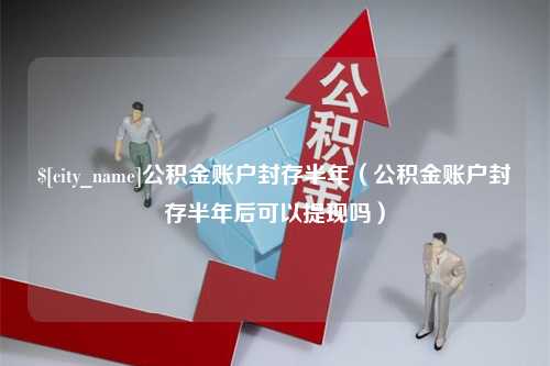 安陆公积金账户封存半年（公积金账户封存半年后可以提现吗）