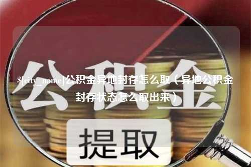 安陆公积金异地封存怎么取（异地公积金封存状态怎么取出来）