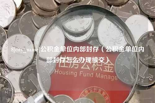 安陆公积金单位内部封存（公积金单位内部封存怎么办理续交）