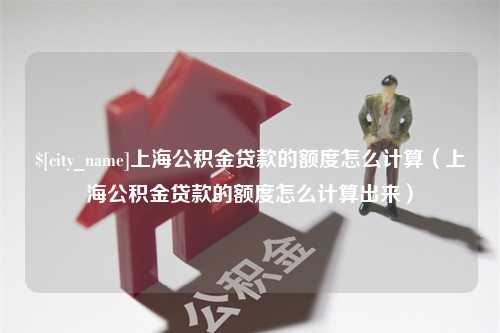 安陆上海公积金贷款的额度怎么计算（上海公积金贷款的额度怎么计算出来）